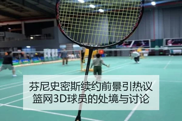 芬尼史密斯续约前景引热议 篮网3D球员的处境与讨论