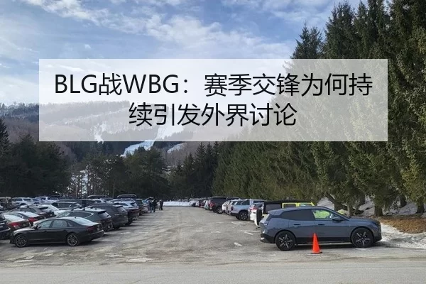 BLG战WBG：赛季交锋为何持续引发外界讨论